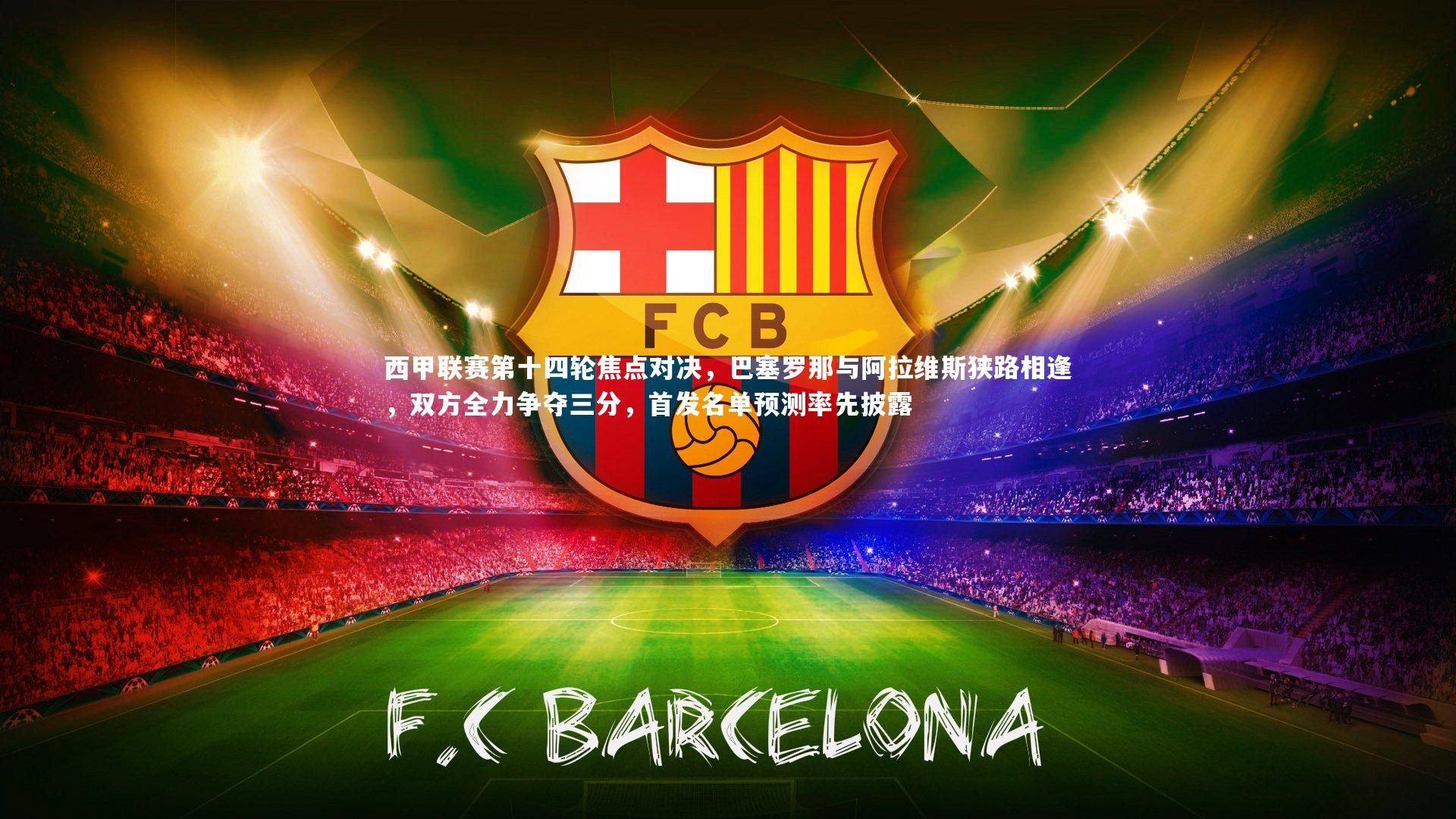西甲联赛第十四轮焦点对决，巴塞罗那与阿拉维斯狭路相逢，双方全力争夺三分，首发名单预测率先披露