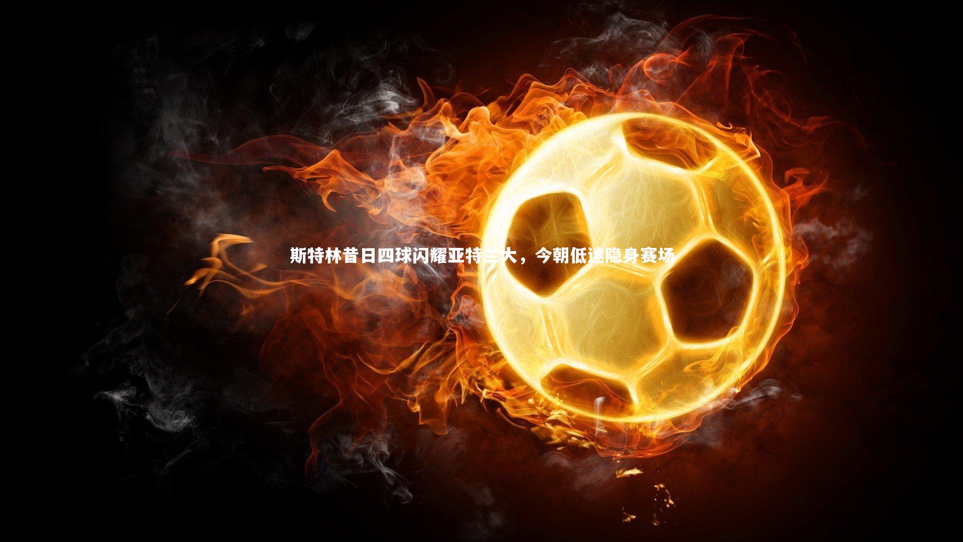 斯特林昔日四球闪耀亚特兰大，今朝低迷隐身赛场