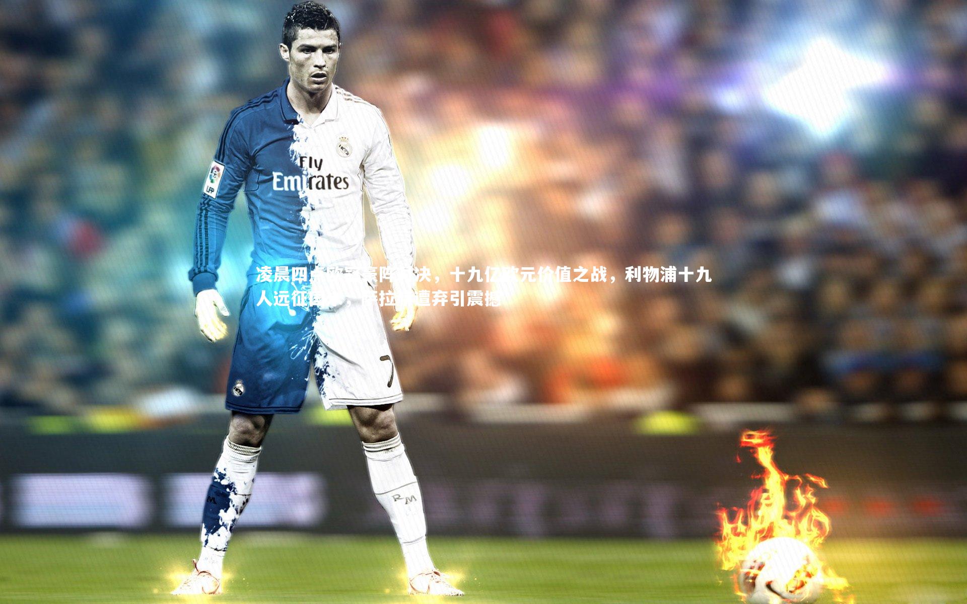 凌晨四点欧冠豪阵对决，十九亿欧元价值之战，利物浦十九人远征国米，萨拉赫遭弃引震撼