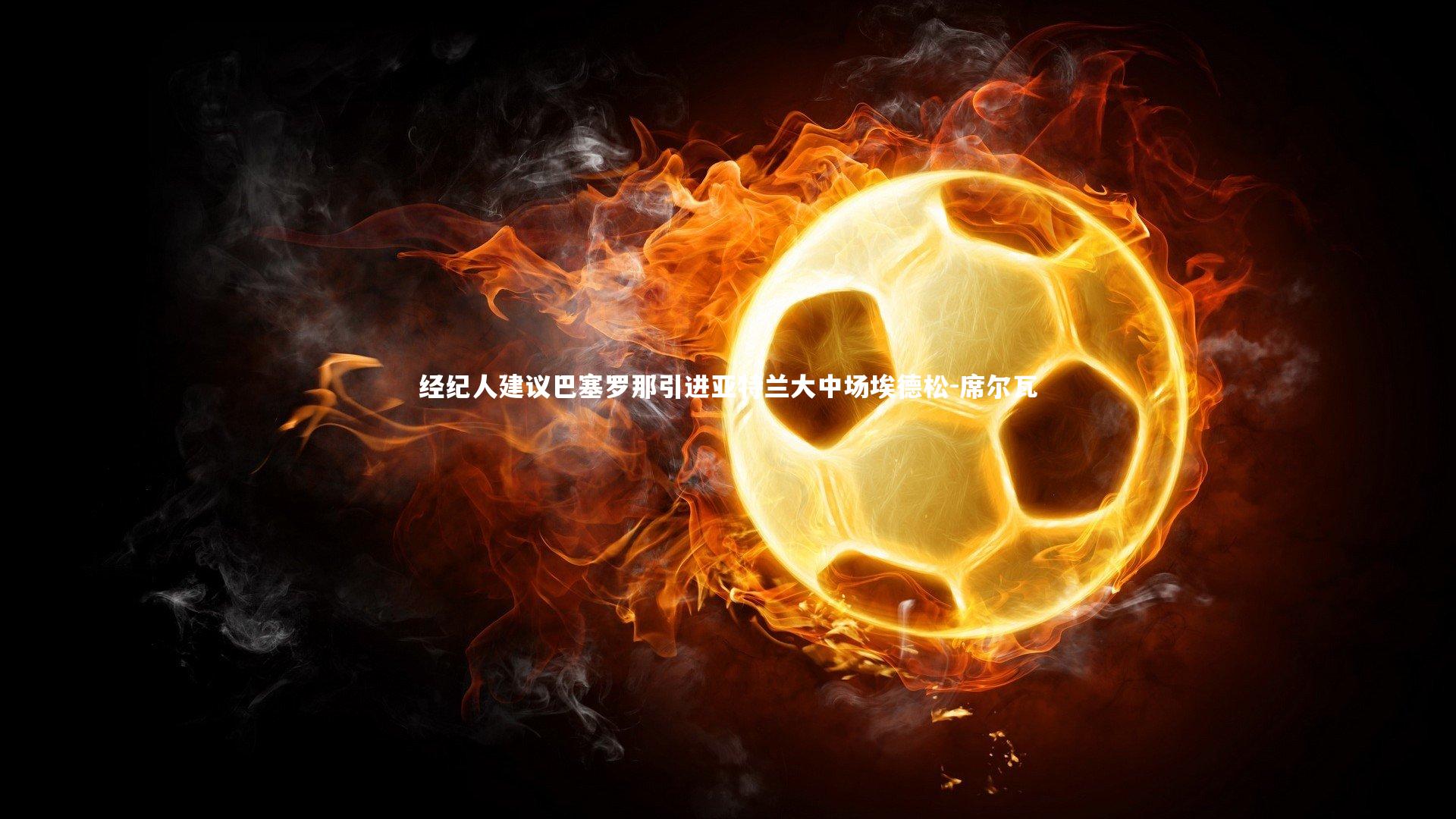 经纪人建议巴塞罗那引进亚特兰大中场埃德松-席尔瓦