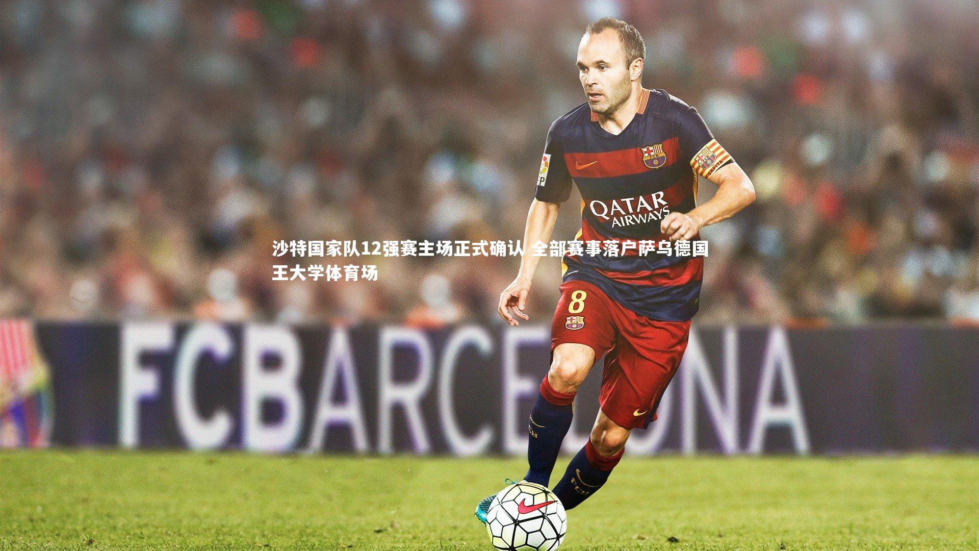 沙特国家队12强赛主场正式确认 全部赛事落户萨乌德国王大学体育场